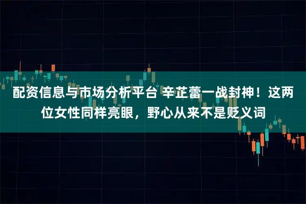 配资信息与市场分析平台 辛芷蕾一战封神！这两位女性同样亮眼，野心从来不是贬义词