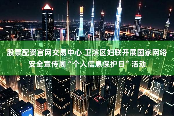 股票配资官网交易中心 卫滨区妇联开展国家网络安全宣传周“个人信息保护日”活动