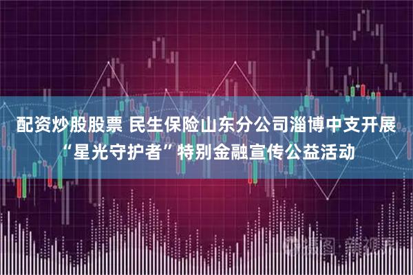 配资炒股股票 民生保险山东分公司淄博中支开展“星光守护者”特别金融宣传公益活动