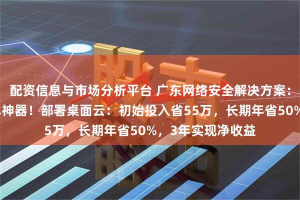 配资信息与市场分析平台 广东网络安全解决方案：远程办公企业降本神器！部署桌面云：初始投入省55万，长期年省50%，3年实现净收益