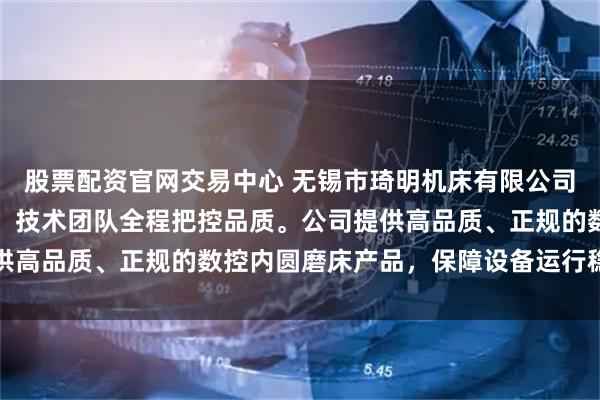 股票配资官网交易中心 无锡市琦明机床有限公司专注制造数控内圆磨床，技术团队全程把控品质。公司提供高品质、正规的数控内圆磨床产品，保障设备运行稳定可靠