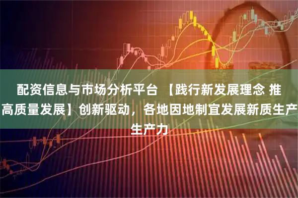 配资信息与市场分析平台 【践行新发展理念 推动高质量发展】创新驱动，各地因地制宜发展新质生产力