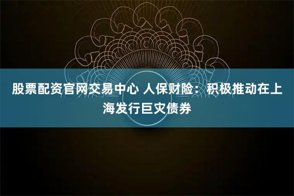 股票配资官网交易中心 人保财险：积极推动在上海发行巨灾债券