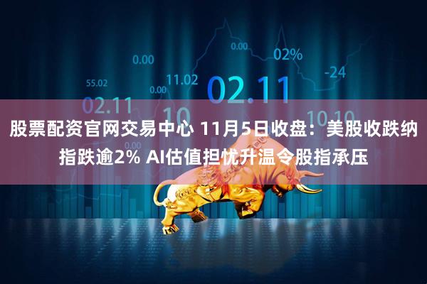 股票配资官网交易中心 11月5日收盘：美股收跌纳指跌逾2% AI估值担忧升温令股指承压