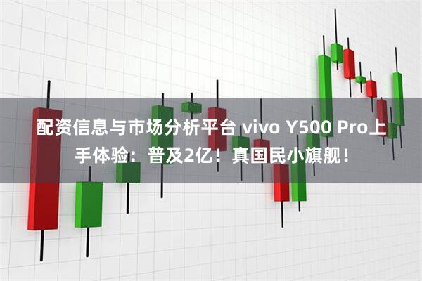 配资信息与市场分析平台 vivo Y500 Pro上手体验：普及2亿！真国民小旗舰！
