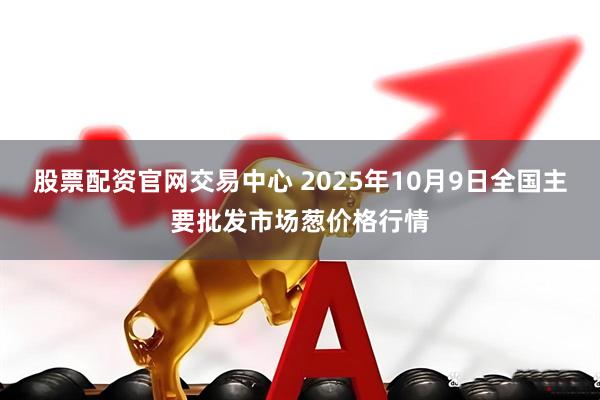 股票配资官网交易中心 2025年10月9日全国主要批发市场葱价格行情