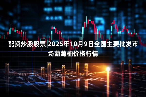 配资炒股股票 2025年10月9日全国主要批发市场葡萄柚价格行情