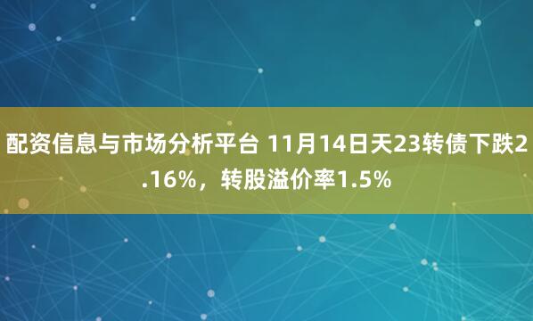 配资信息与市场分析平台 11月14日天23转债下跌2.16%，转股溢价率1.5%