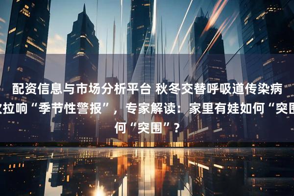 配资信息与市场分析平台 秋冬交替呼吸道传染病再次拉响“季节性警报”，专家解读：家里有娃如何“突围”？