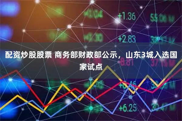 配资炒股股票 商务部财政部公示，山东3城入选国家试点
