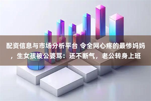 配资信息与市场分析平台 令全网心疼的最惨妈妈，生女孩被公婆骂：还不断气，老公转身上班