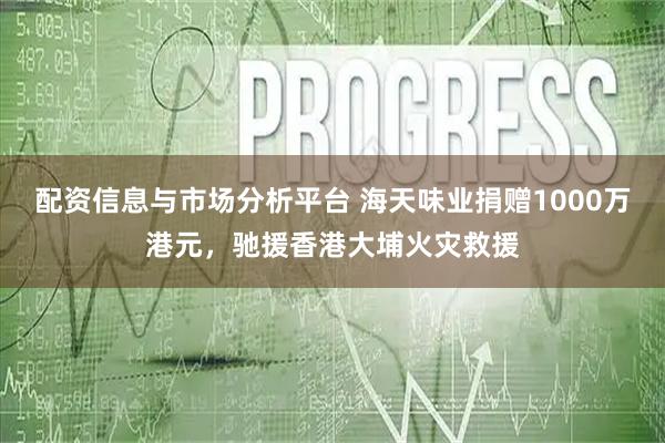 配资信息与市场分析平台 海天味业捐赠1000万港元，驰援香港大埔火灾救援