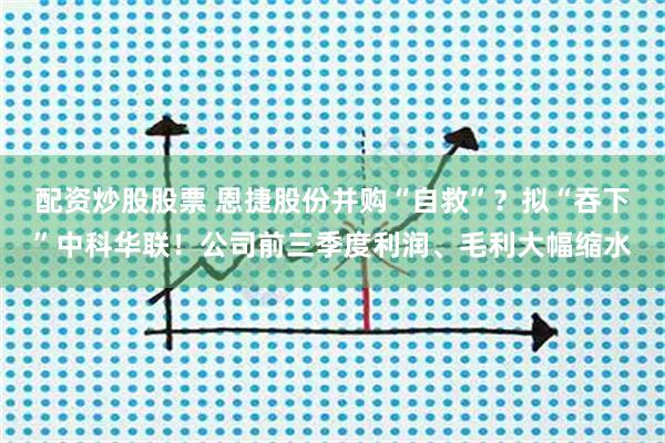 配资炒股股票 恩捷股份并购“自救”？拟“吞下”中科华联！公司前三季度利润、毛利大幅缩水