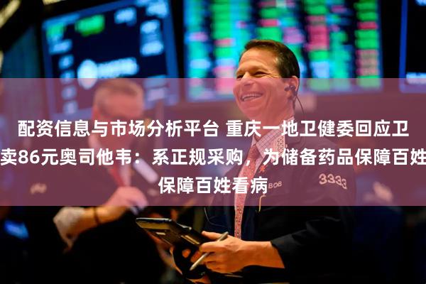 配资信息与市场分析平台 重庆一地卫健委回应卫生院卖86元奥司他韦：系正规采购，为储备药品保障百姓看病
