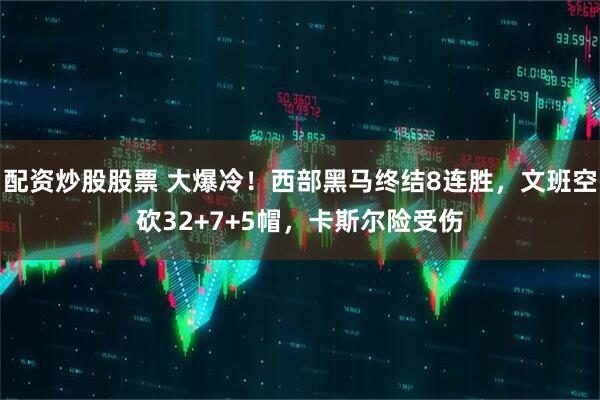 配资炒股股票 大爆冷！西部黑马终结8连胜，文班空砍32+7+5帽，卡斯尔险受伤