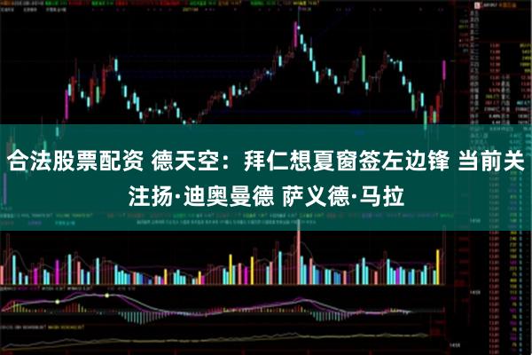 合法股票配资 德天空：拜仁想夏窗签左边锋 当前关注扬·迪奥曼德 萨义德·马拉