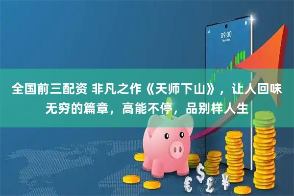 全国前三配资 非凡之作《天师下山》，让人回味无穷的篇章，高能不停，品别样人生