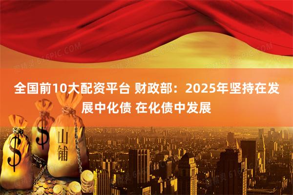 全国前10大配资平台 财政部：2025年坚持在发展中化债 在化债中发展