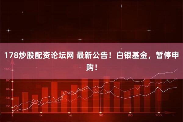 178炒股配资论坛网 最新公告！白银基金，暂停申购！