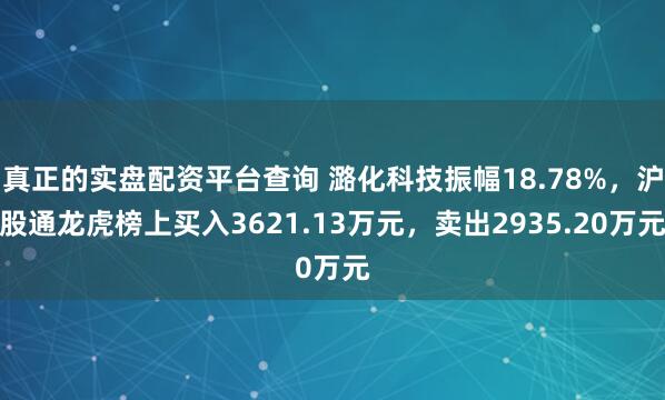 真正的实盘配资平台查询 潞化科技振幅18.78%，沪股通龙虎榜上买入3621.13万元，卖出2935.20万元