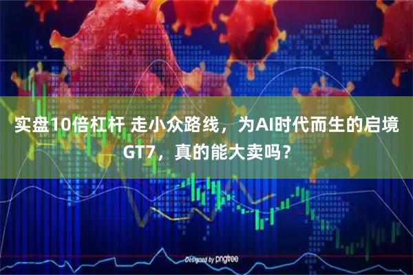 实盘10倍杠杆 走小众路线，为AI时代而生的启境GT7，真的能大卖吗？