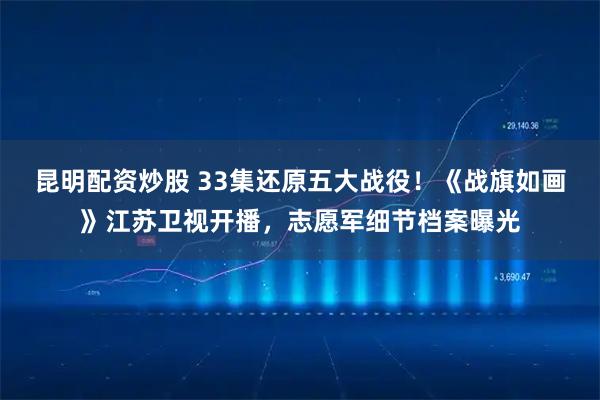 昆明配资炒股 33集还原五大战役！《战旗如画》江苏卫视开播，志愿军细节档案曝光