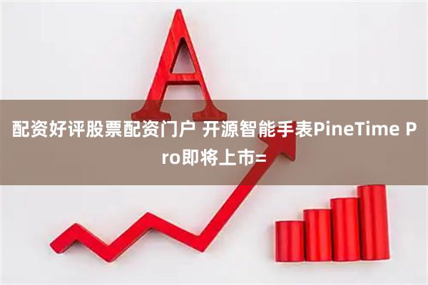 配资好评股票配资门户 开源智能手表PineTime Pro即将上市=