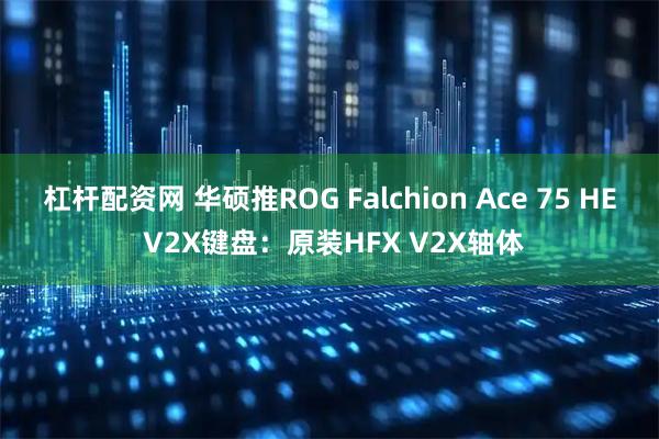 杠杆配资网 华硕推ROG Falchion Ace 75 HE V2X键盘：原装HFX V2X轴体