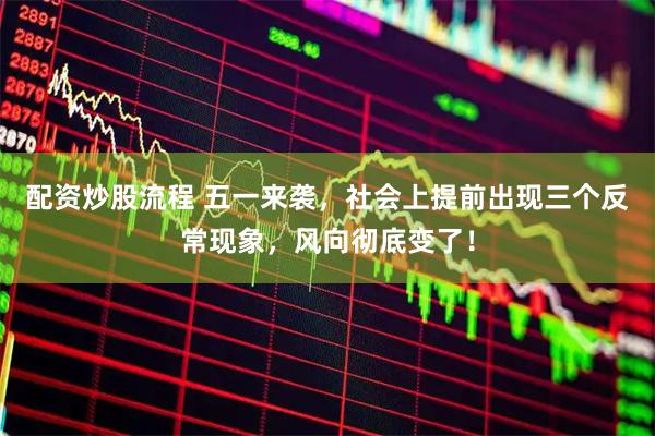 配资炒股流程 五一来袭，社会上提前出现三个反常现象，风向彻底变了！
