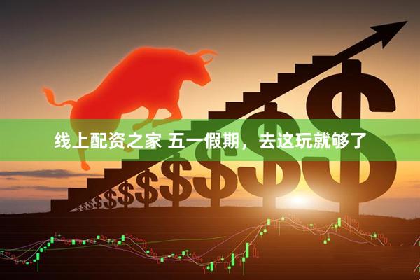 线上配资之家 五一假期，去这玩就够了