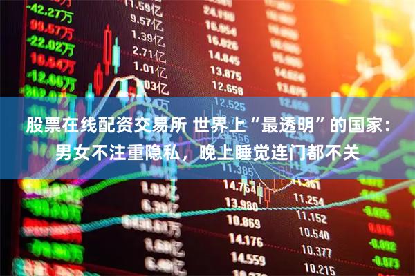 股票在线配资交易所 世界上“最透明”的国家：男女不注重隐私，晚上睡觉连门都不关