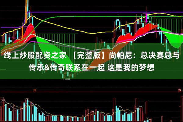 线上炒股配资之家 【完整版】尚帕尼：总决赛总与传承&传奇联系在一起 这是我的梦想