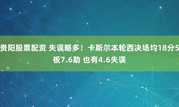 贵阳股票配资 失误略多！卡斯尔本轮西决场均18分5板7.6助 也有4.6失误