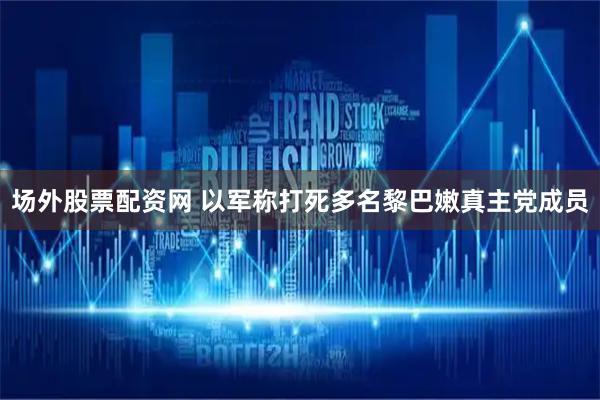 场外股票配资网 以军称打死多名黎巴嫩真主党成员